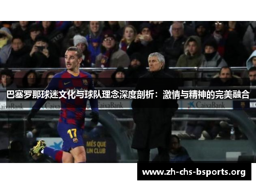 巴塞罗那球迷文化与球队理念深度剖析：激情与精神的完美融合