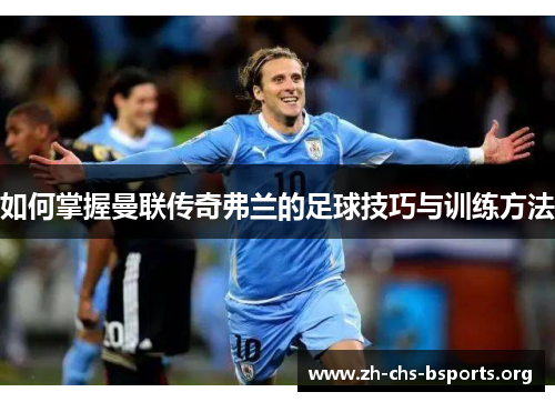 如何掌握曼联传奇弗兰的足球技巧与训练方法 如何掌握曼联传奇弗兰的足球技巧与训练方法