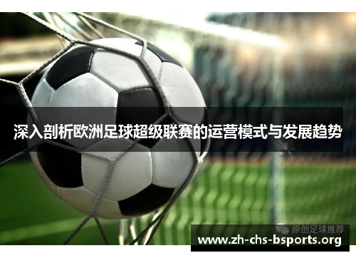 深入剖析欧洲足球超级联赛的运营模式与发展趋势 深入剖析欧洲足球超级联赛的运营模式与发展趋势